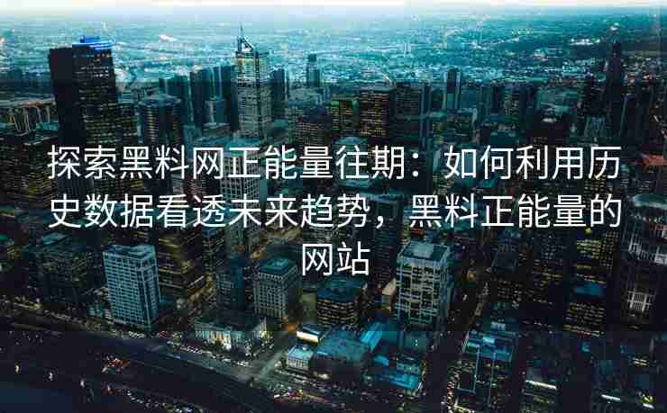 探索黑料网正能量往期：如何利用历史数据看透未来趋势，黑料正能量的网站