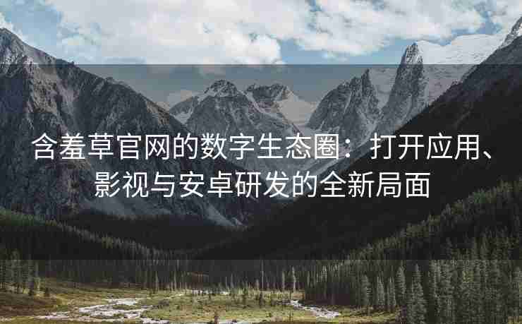 含羞草官网的数字生态圈：打开应用、影视与安卓研发的全新局面