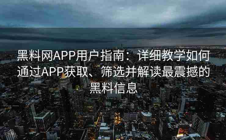 黑料网APP用户指南：详细教学如何通过APP获取、筛选并解读最震撼的黑料信息