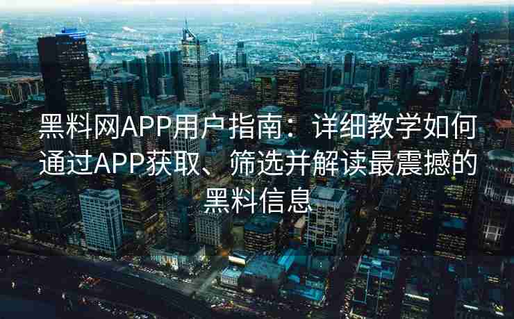 黑料网APP用户指南：详细教学如何通过APP获取、筛选并解读最震撼的黑料信息