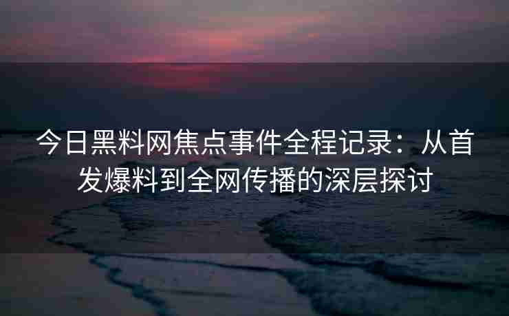 今日黑料网焦点事件全程记录：从首发爆料到全网传播的深层探讨
