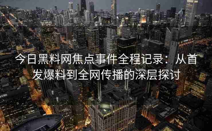 今日黑料网焦点事件全程记录：从首发爆料到全网传播的深层探讨