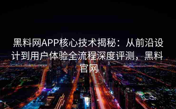 黑料网APP核心技术揭秘：从前沿设计到用户体验全流程深度评测，黑料 官网