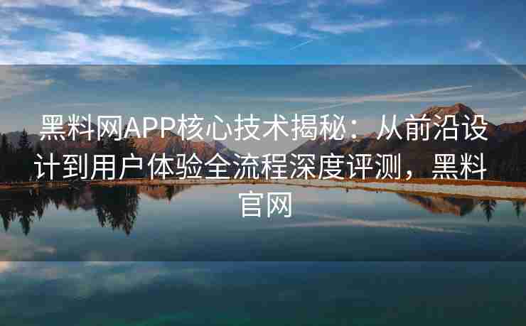 黑料网APP核心技术揭秘：从前沿设计到用户体验全流程深度评测，黑料 官网