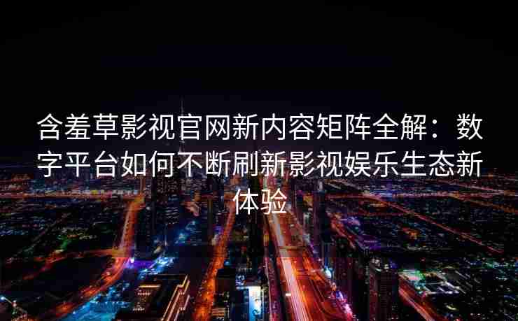 含羞草影视官网新内容矩阵全解：数字平台如何不断刷新影视娱乐生态新体验