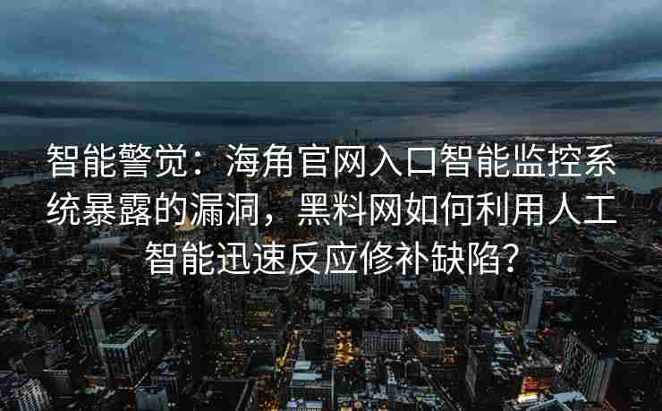 智能警觉：海角官网入口智能监控系统暴露的漏洞，黑料网如何利用人工智能迅速反应修补缺陷？
