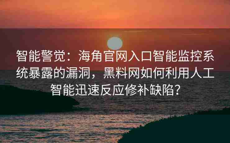 智能警觉：海角官网入口智能监控系统暴露的漏洞，黑料网如何利用人工智能迅速反应修补缺陷？