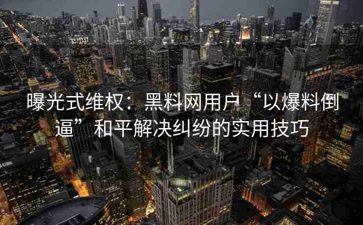 曝光式维权：黑料网用户“以爆料倒逼”和平解决纠纷的实用技巧
