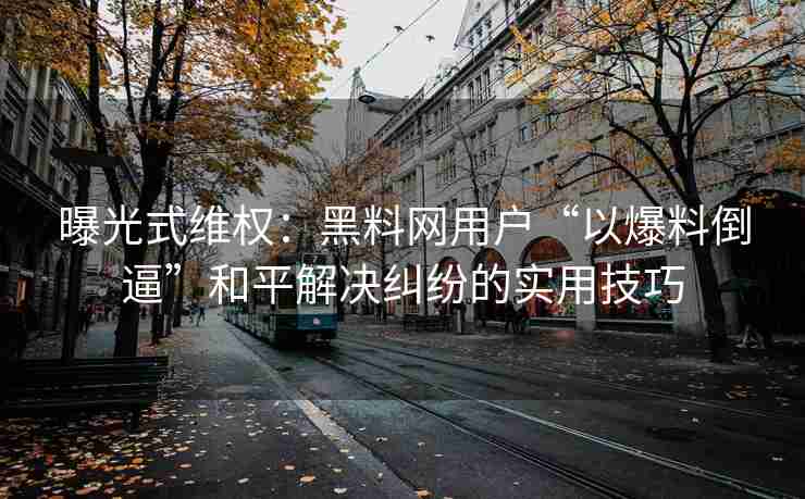 曝光式维权：黑料网用户“以爆料倒逼”和平解决纠纷的实用技巧