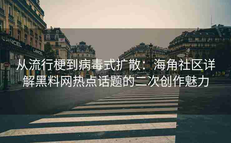 从流行梗到病毒式扩散：海角社区详解黑料网热点话题的二次创作魅力