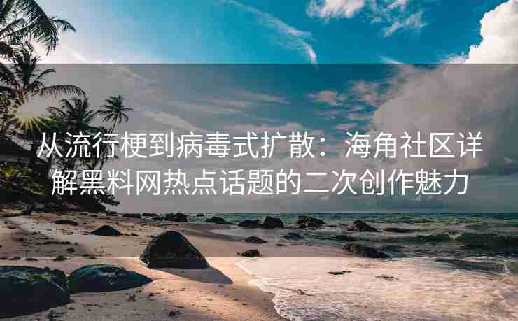 从流行梗到病毒式扩散：海角社区详解黑料网热点话题的二次创作魅力