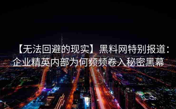 【无法回避的现实】黑料网特别报道：企业精英内部为何频频卷入秘密黑幕