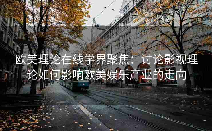 欧美理论在线学界聚焦：讨论影视理论如何影响欧美娱乐产业的走向