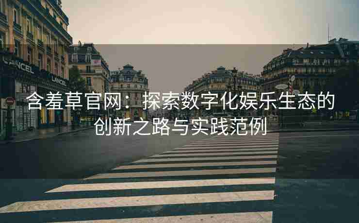 含羞草官网：探索数字化娱乐生态的创新之路与实践范例