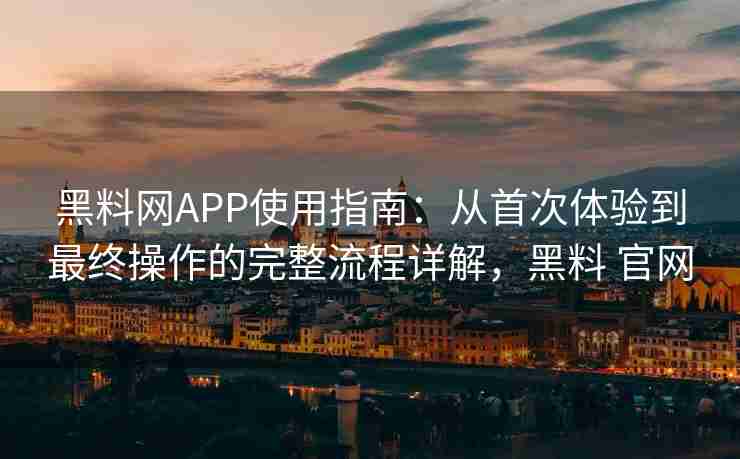 黑料网APP使用指南：从首次体验到最终操作的完整流程详解，黑料 官网