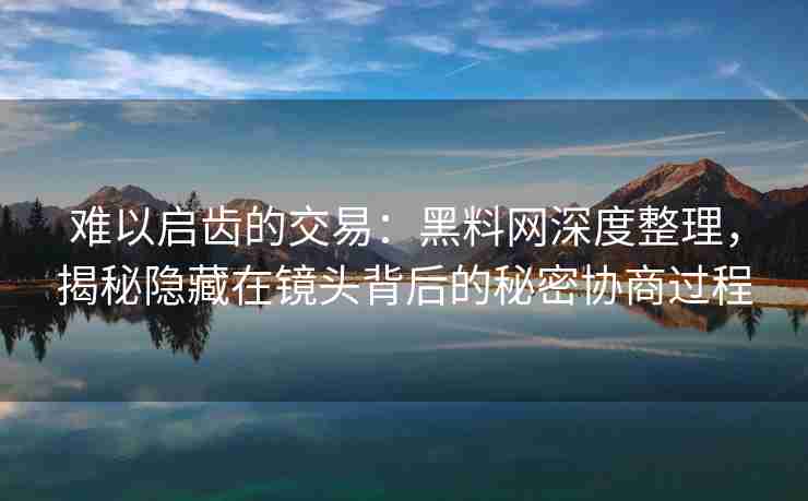 难以启齿的交易：黑料网深度整理，揭秘隐藏在镜头背后的秘密协商过程