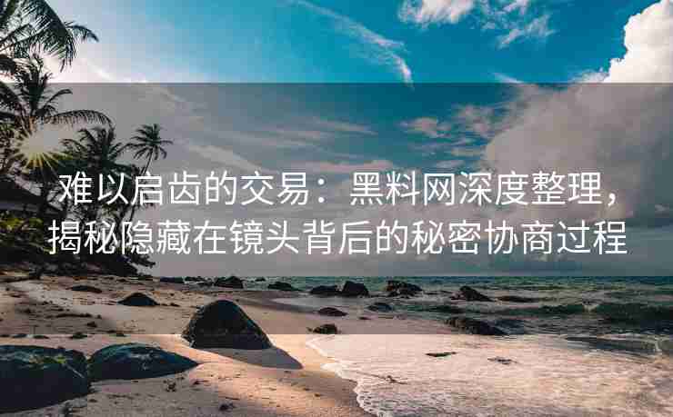 难以启齿的交易：黑料网深度整理，揭秘隐藏在镜头背后的秘密协商过程