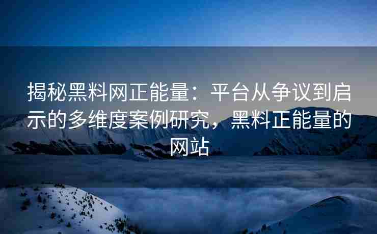 揭秘黑料网正能量：平台从争议到启示的多维度案例研究，黑料正能量的网站