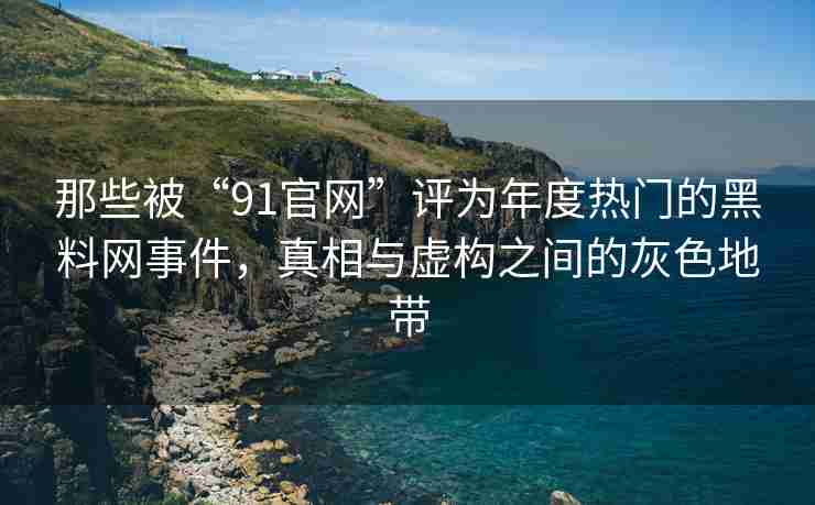 那些被“91官网”评为年度热门的黑料网事件，真相与虚构之间的灰色地带