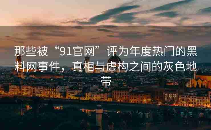 那些被“91官网”评为年度热门的黑料网事件，真相与虚构之间的灰色地带