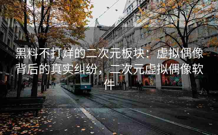 黑料不打烊的二次元板块：虚拟偶像背后的真实纠纷，二次元虚拟偶像软件