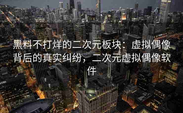 黑料不打烊的二次元板块：虚拟偶像背后的真实纠纷，二次元虚拟偶像软件