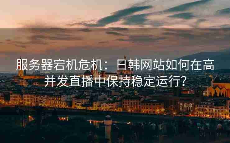 服务器宕机危机：日韩网站如何在高并发直播中保持稳定运行？