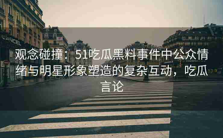 观念碰撞：51吃瓜黑料事件中公众情绪与明星形象塑造的复杂互动，吃瓜言论