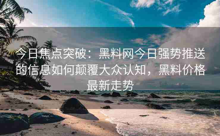 今日焦点突破：黑料网今日强势推送的信息如何颠覆大众认知，黑料价格最新走势