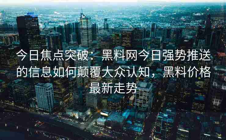 今日焦点突破：黑料网今日强势推送的信息如何颠覆大众认知，黑料价格最新走势