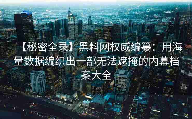 【秘密全录】黑料网权威编纂：用海量数据编织出一部无法遮掩的内幕档案大全