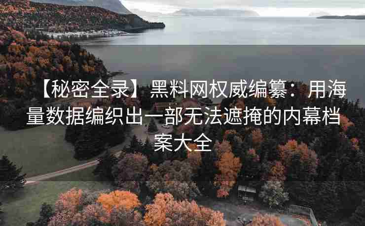 【秘密全录】黑料网权威编纂：用海量数据编织出一部无法遮掩的内幕档案大全
