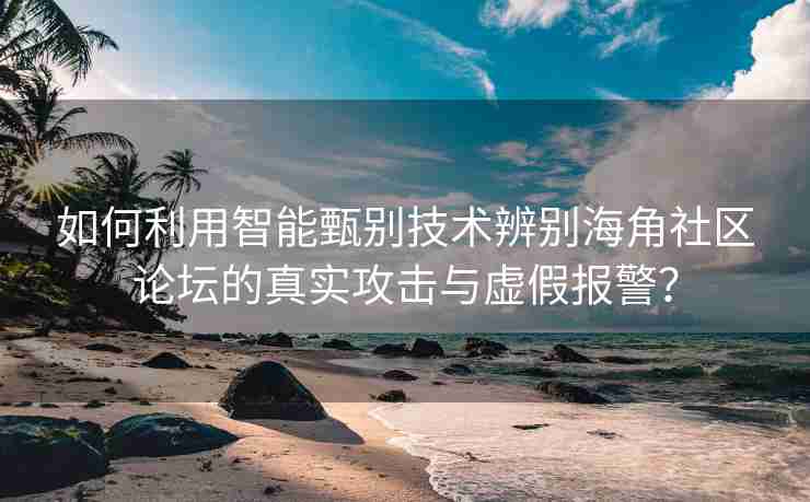 如何利用智能甄别技术辨别海角社区论坛的真实攻击与虚假报警？