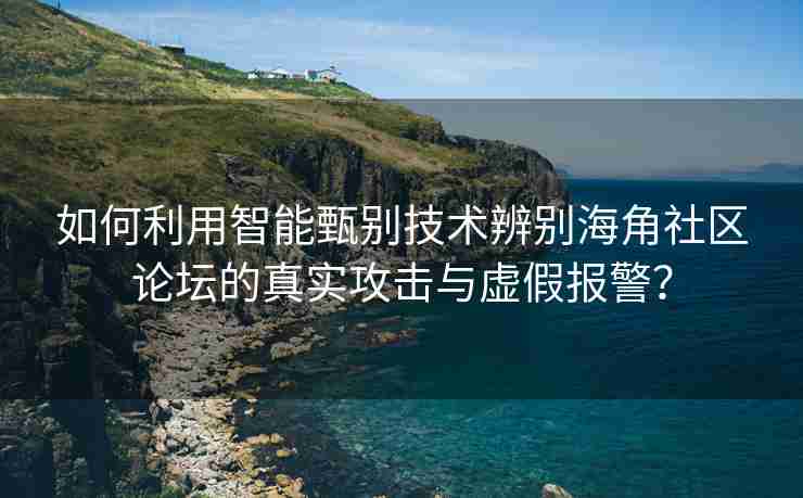 如何利用智能甄别技术辨别海角社区论坛的真实攻击与虚假报警？