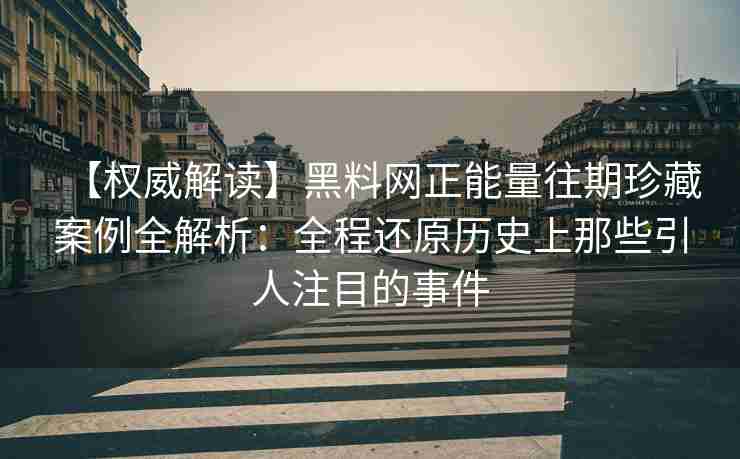 【权威解读】黑料网正能量往期珍藏案例全解析：全程还原历史上那些引人注目的事件