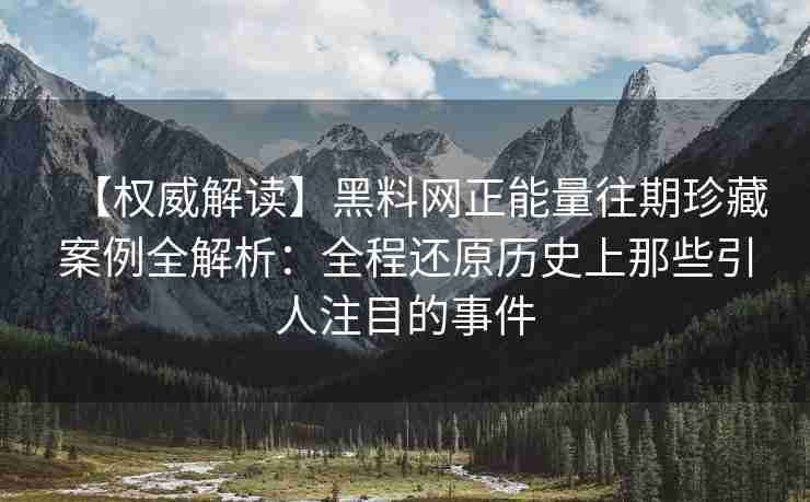 【权威解读】黑料网正能量往期珍藏案例全解析：全程还原历史上那些引人注目的事件
