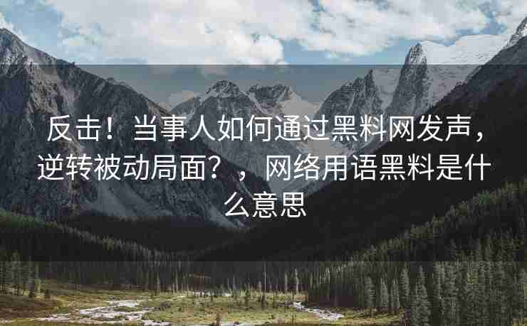 反击！当事人如何通过黑料网发声，逆转被动局面？，网络用语黑料是什么意思