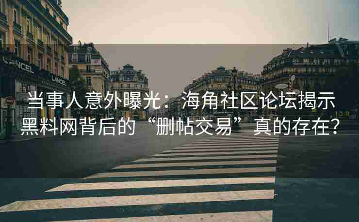 当事人意外曝光：海角社区论坛揭示黑料网背后的“删帖交易”真的存在？