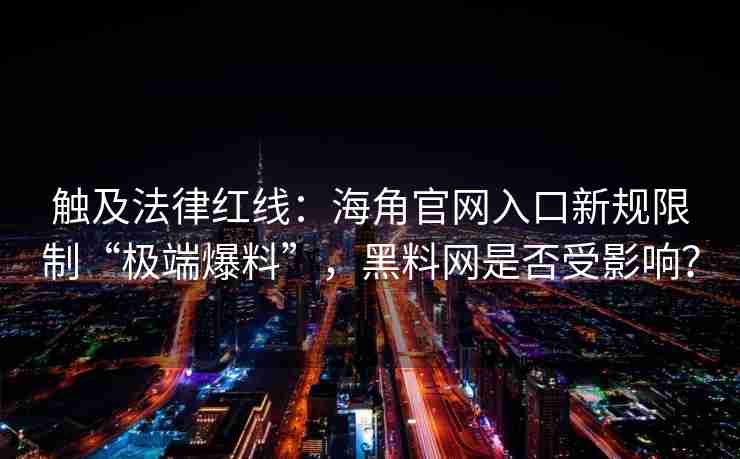 触及法律红线：海角官网入口新规限制“极端爆料”，黑料网是否受影响？