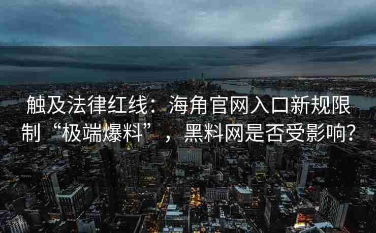 触及法律红线：海角官网入口新规限制“极端爆料”，黑料网是否受影响？