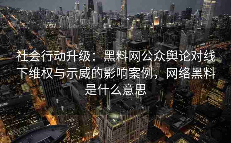 社会行动升级：黑料网公众舆论对线下维权与示威的影响案例，网络黑料是什么意思