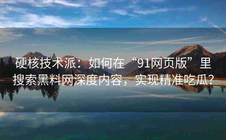 硬核技术派：如何在“91网页版”里搜索黑料网深度内容，实现精准吃瓜？