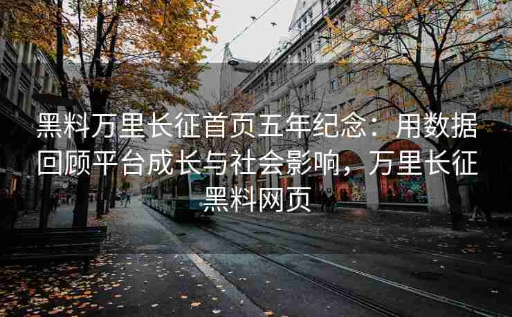 黑料万里长征首页五年纪念：用数据回顾平台成长与社会影响，万里长征黑料网页