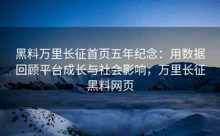 黑料万里长征首页五年纪念：用数据回顾平台成长与社会影响，万里长征黑料网页
