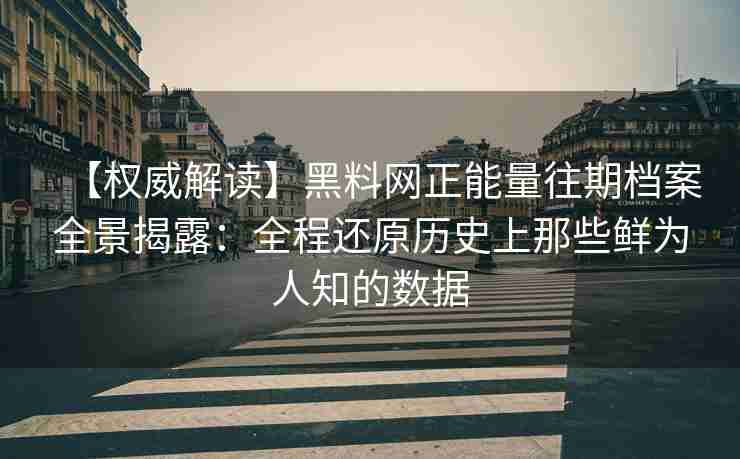 【权威解读】黑料网正能量往期档案全景揭露：全程还原历史上那些鲜为人知的数据