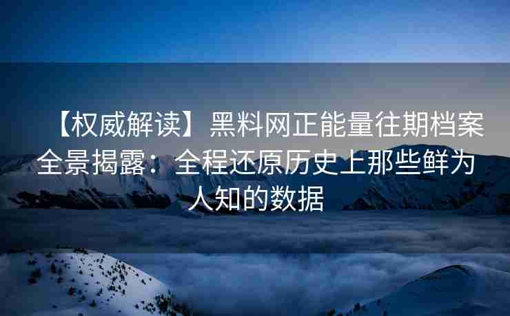 【权威解读】黑料网正能量往期档案全景揭露：全程还原历史上那些鲜为人知的数据