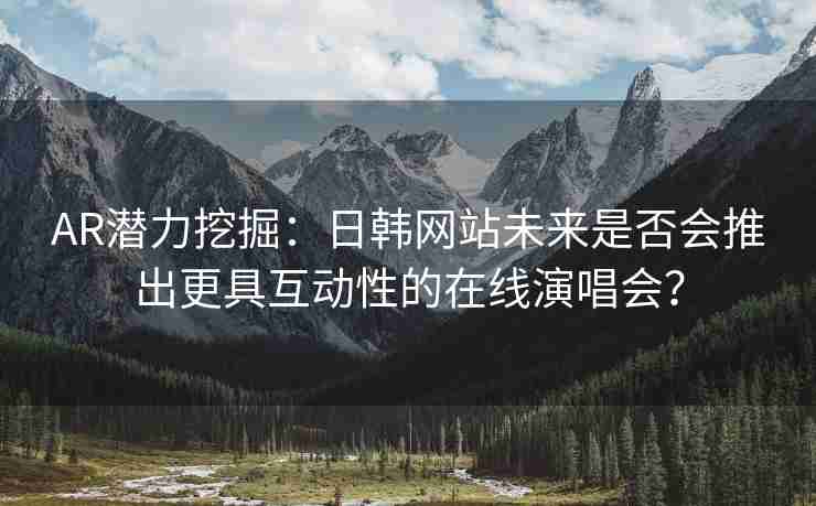 AR潜力挖掘：日韩网站未来是否会推出更具互动性的在线演唱会？