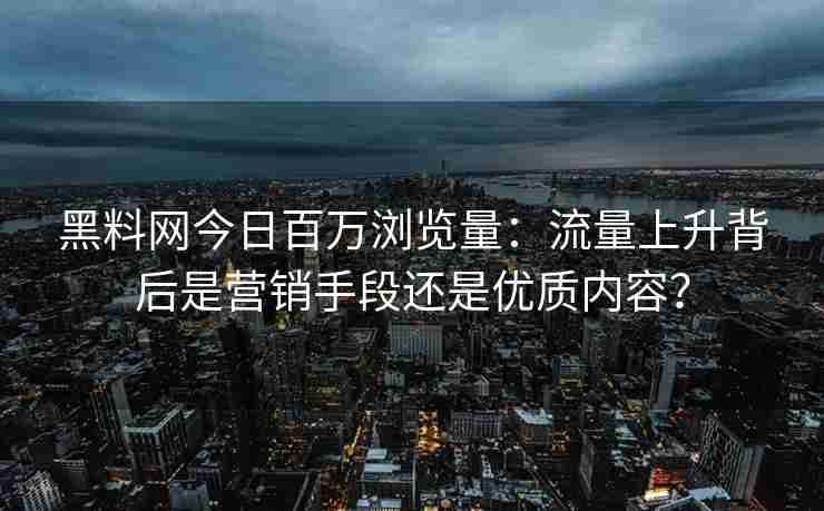 黑料网今日百万浏览量：流量上升背后是营销手段还是优质内容？