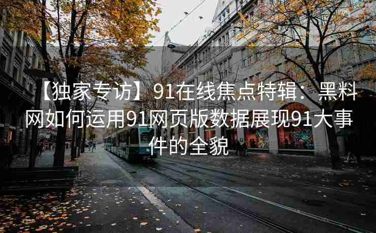 【独家专访】91在线焦点特辑：黑料网如何运用91网页版数据展现91大事件的全貌