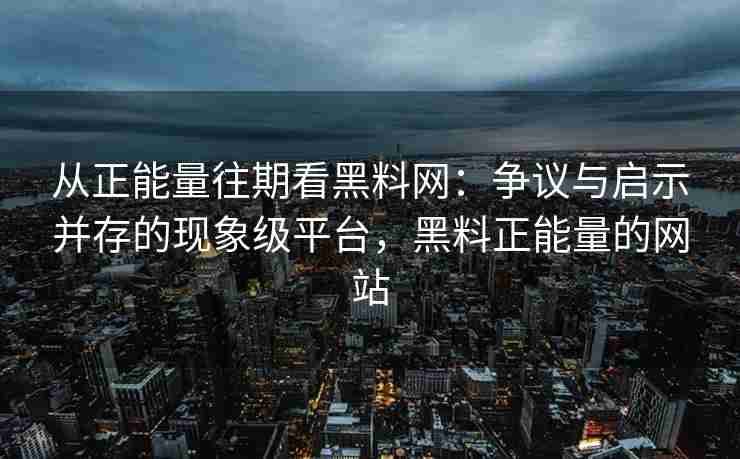 从正能量往期看黑料网：争议与启示并存的现象级平台，黑料正能量的网站